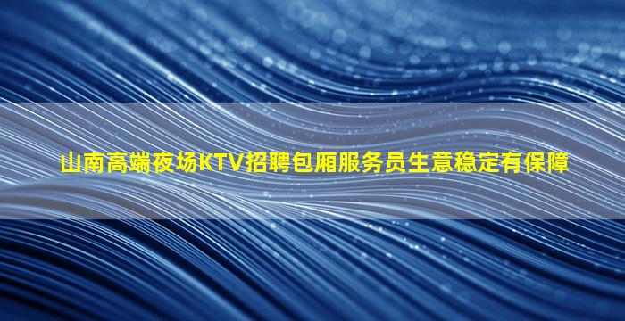 山南高端夜场KTV招聘包厢服务员生意稳定有保障